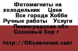 Фотомагниты на холодильник! › Цена ­ 1 000 - Все города Хобби. Ручные работы » Услуги   . Ленинградская обл.,Сосновый Бор г.